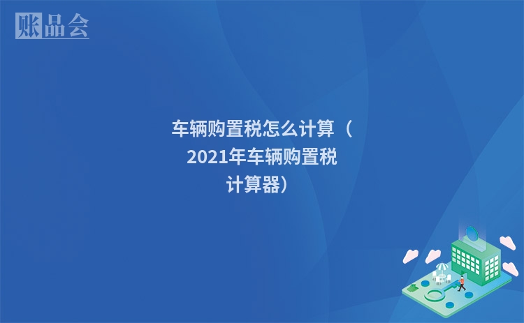车辆购置税怎么计算（2021年车辆购置税计算器）
