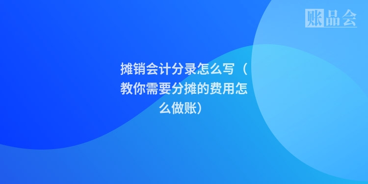 摊销会计分录怎么写（教你需要分摊的费用怎么做账）
