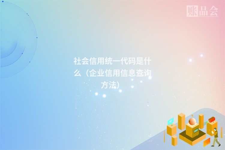 社会信用统一代码是什么（企业信用信息查询方法）