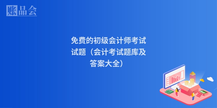 免费的初级会计师考试试题(会计考试题库及答案大全)