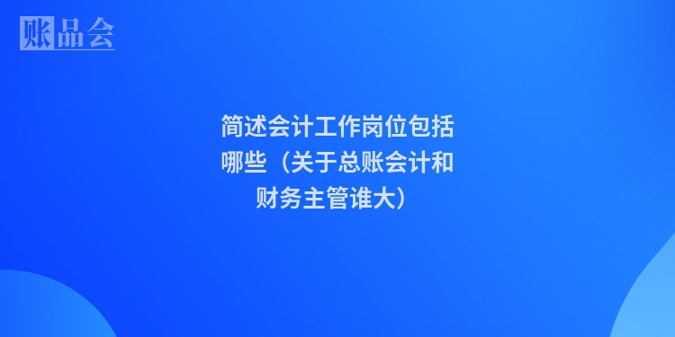 简述会计工作岗位包括哪些（关于总账会计和财务主管谁大）