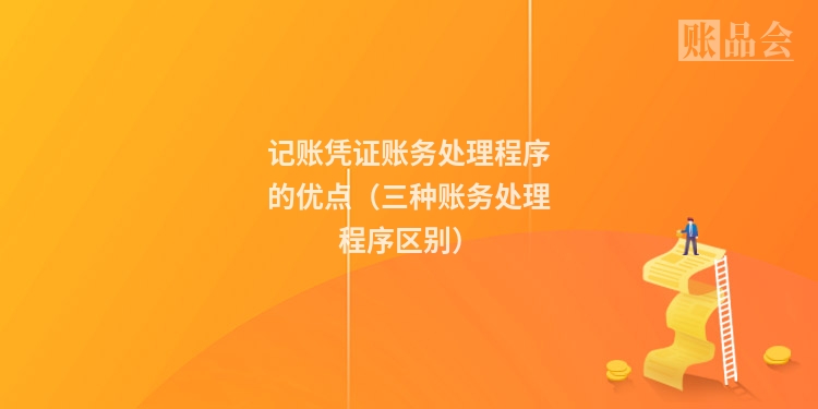 记账凭证账务处理程序的优点(三种账务处理程序区别)