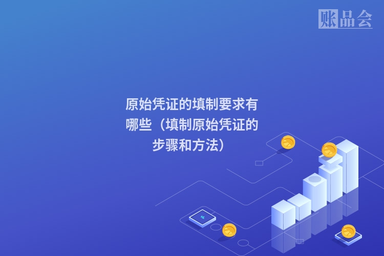 原始凭证的填制要求有哪些（填制原始凭证的步骤和方法）