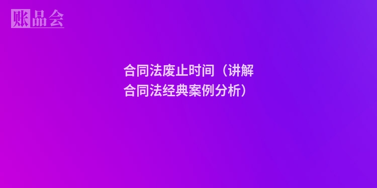 合同法废止时间（讲解合同法经典案例分析）