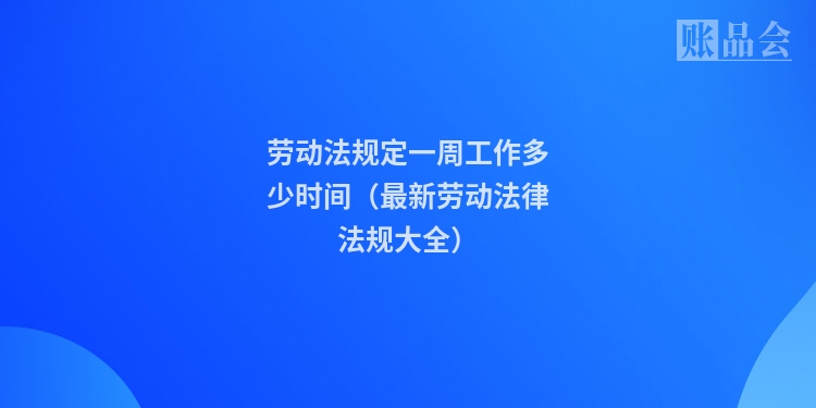劳动法规定一周工作多少时间（最新劳动法律法规大全）