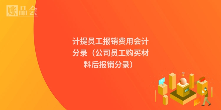 计提员工报销费用会计分录（公司员工购买材料后报销分录）