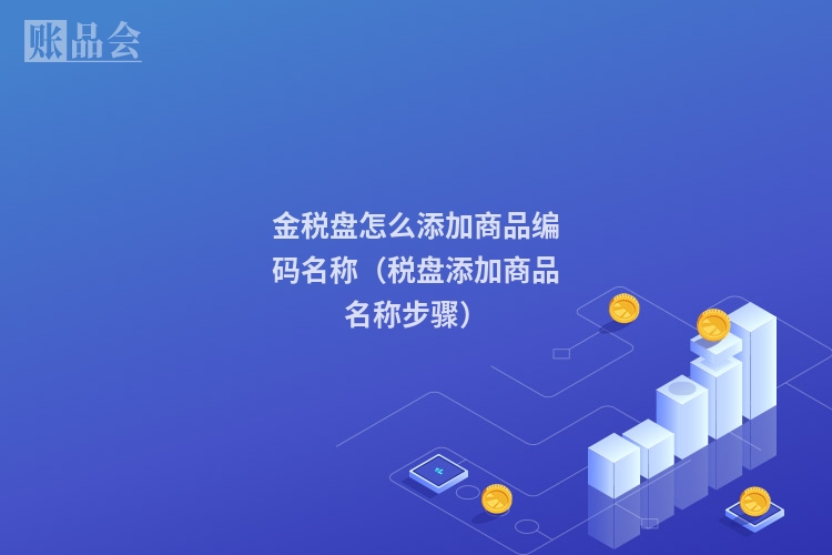 金税盘怎么添加商品编码名称（税盘添加商品名称步骤）
