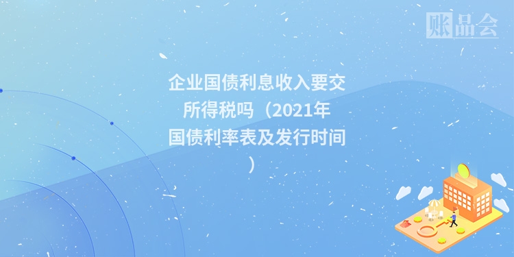企业国债利息收入要交所得税吗（2021年国债利率表及发行时间）