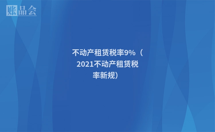 不动产租赁税率9%（2021不动产租赁税率新规）