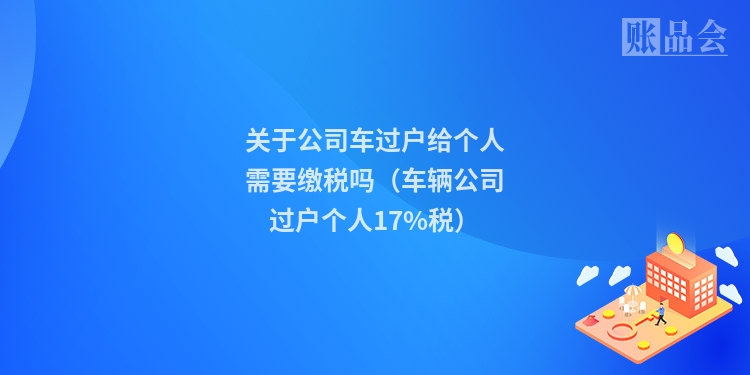 关于公司车过户给个人需要缴税吗（车辆公司过户个人17%税）