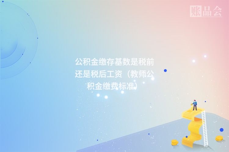 公积金缴存基数是税前还是税后工资(教师公积金缴费标准)