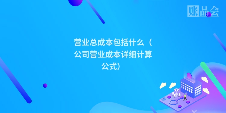 营业总成本包括什么（公司营业成本详细计算公式）