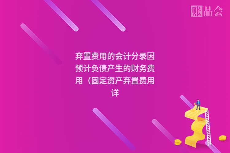 弃置费用的会计分录因预计负债产生的财务费用（固定资产弃置费用详