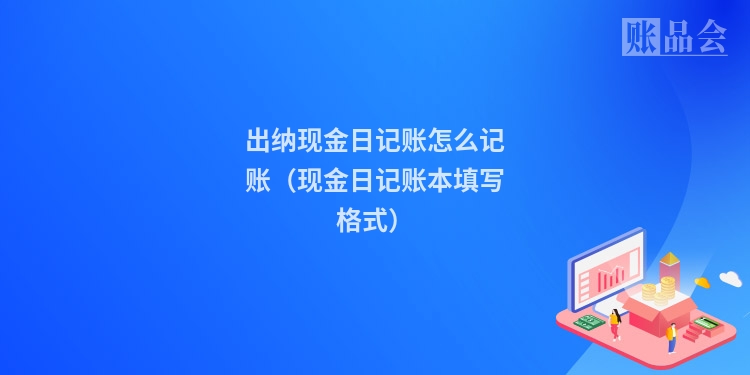 出纳现金日记账怎么记账(现金日记账本填写格式)