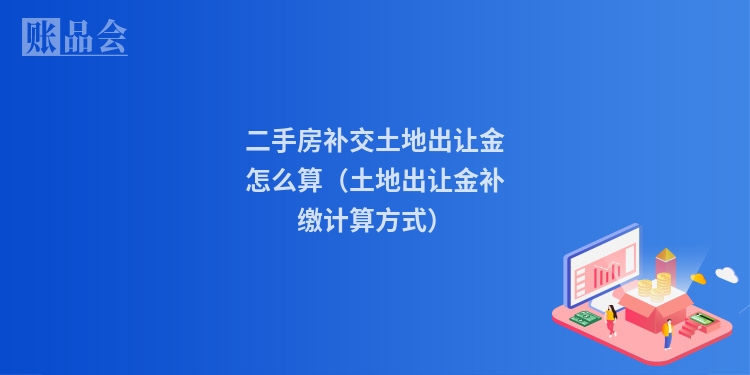 二手房补交土地出让金怎么算（土地出让金补缴计算方式）