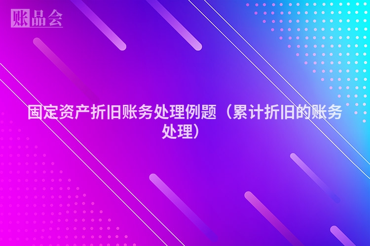 固定资产折旧账务处理例题（累计折旧的账务处理）