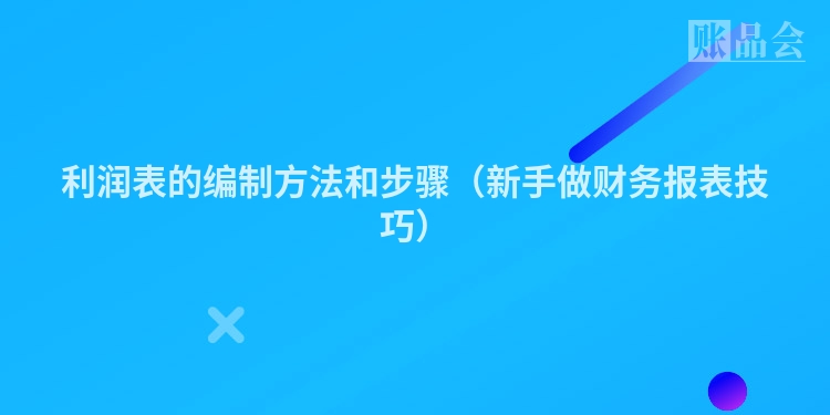 利润表的编制方法和步骤（新手做财务报表技巧）