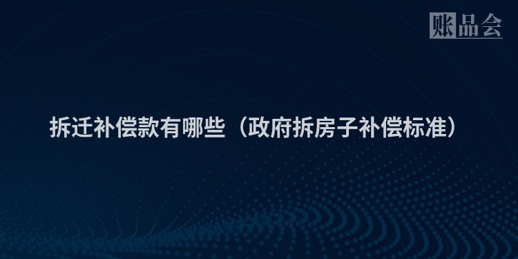 拆迁补偿款有哪些(政府拆房子补偿标准)
