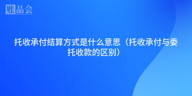 托收承付结算方式是什么意思（托收承付与委托收款的区别）
