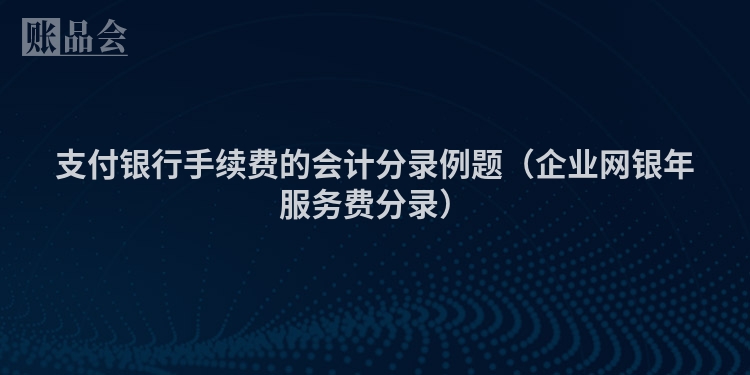 支付银行手续费的会计分录例题（企业网银年服务费分录）