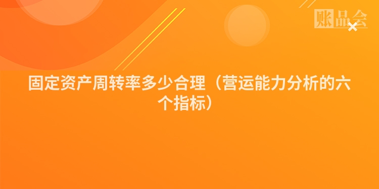 固定资产周转率多少合理（营运能力分析的六个指标）