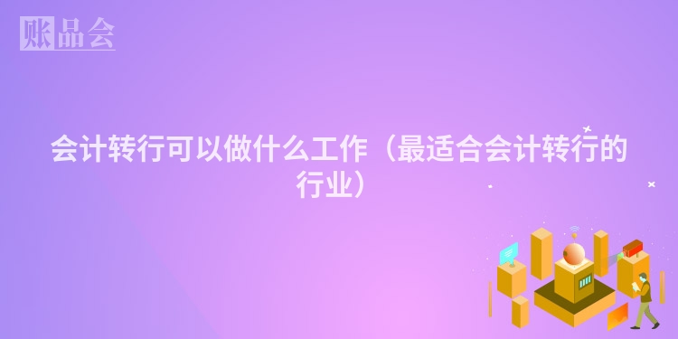 会计转行可以做什么工作(最适合会计转行的行业)