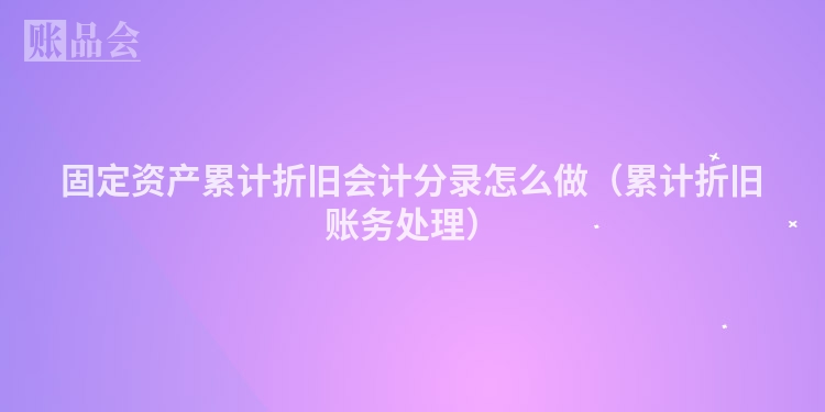 固定资产累计折旧会计分录怎么做（累计折旧账务处理）