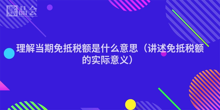 理解当期免抵税额是什么意思（讲述免抵税额的实际意义）