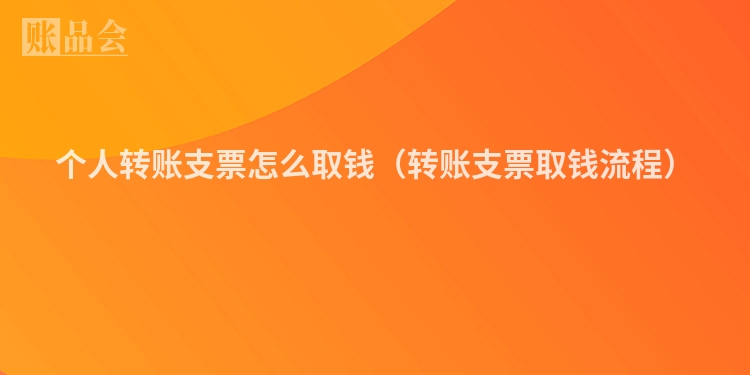 个人转账支票怎么取钱（转账支票取钱流程）