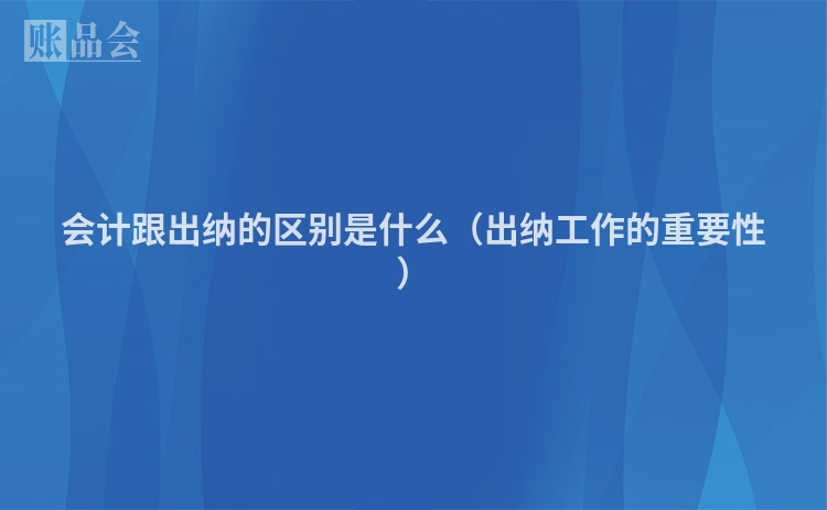会计跟出纳的区别是什么（出纳工作的重要性）