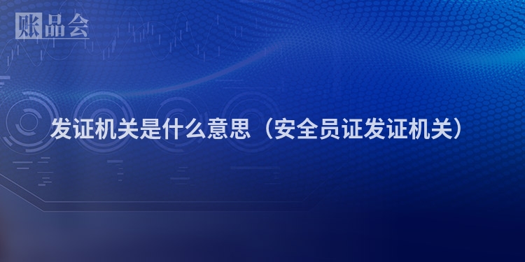 发证机关是什么意思（安全员证发证机关）