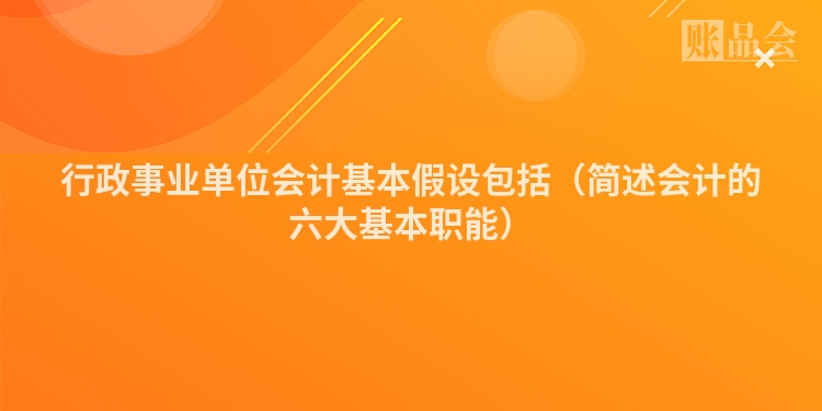 行政事业单位会计基本假设包括（简述会计的六大基本职能）