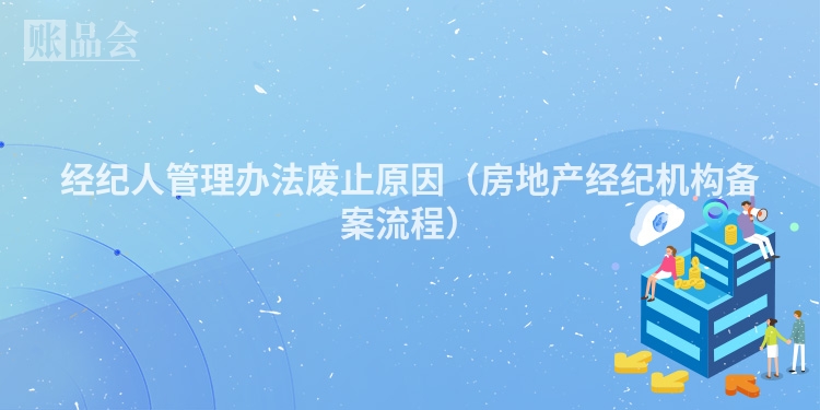 经纪人管理办法废止原因(房地产经纪机构备案流程)