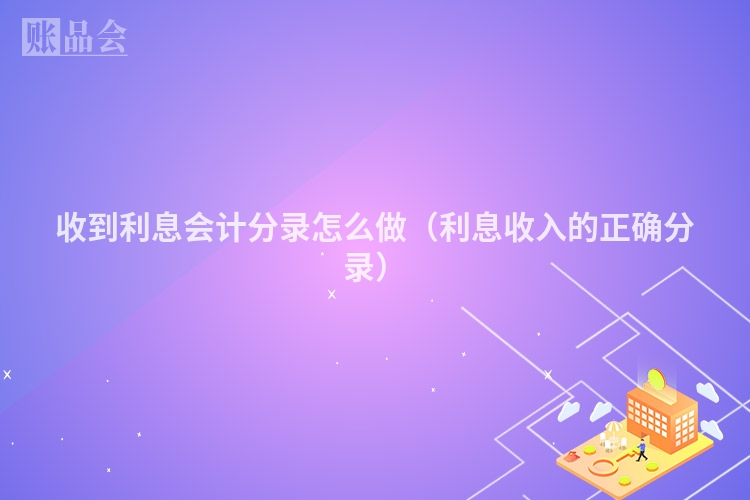 收到利息会计分录怎么做（利息收入的正确分录）
