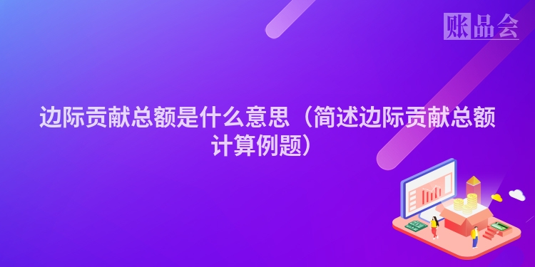 边际贡献总额是什么意思（简述边际贡献总额计算例题）