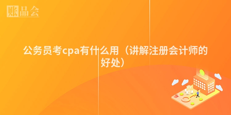 公务员考cpa有什么用（讲解注册会计师的好处）