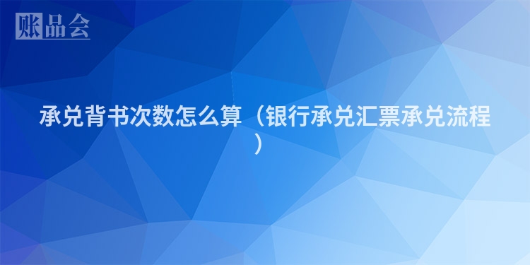 承兑背书次数怎么算（银行承兑汇票承兑流程）