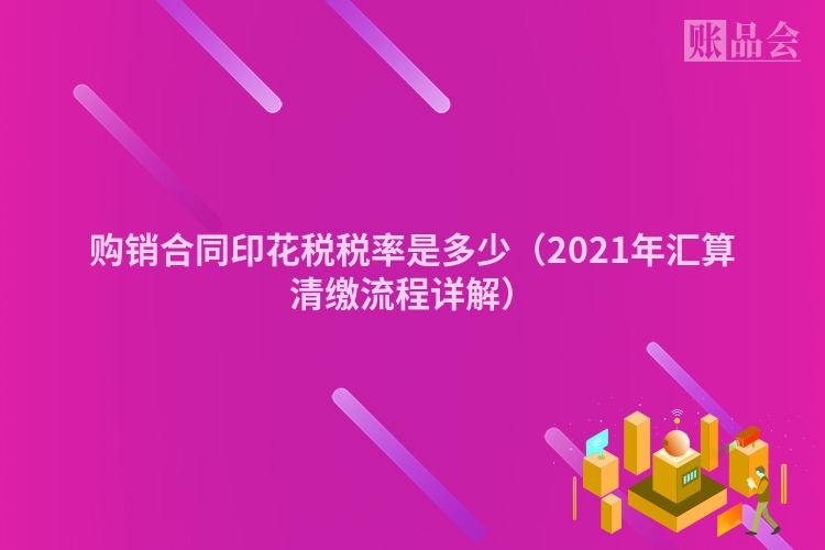 购销合同印花税税率是多少（2021年汇算清缴流程详解）