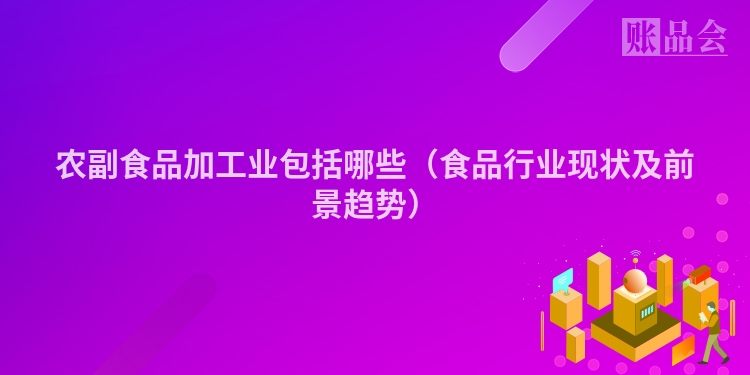 农副食品加工业包括哪些（食品行业现状及前景趋势）