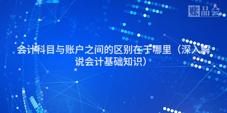 会计科目与账户之间的区别在于哪里(深入解说会计基础知识)