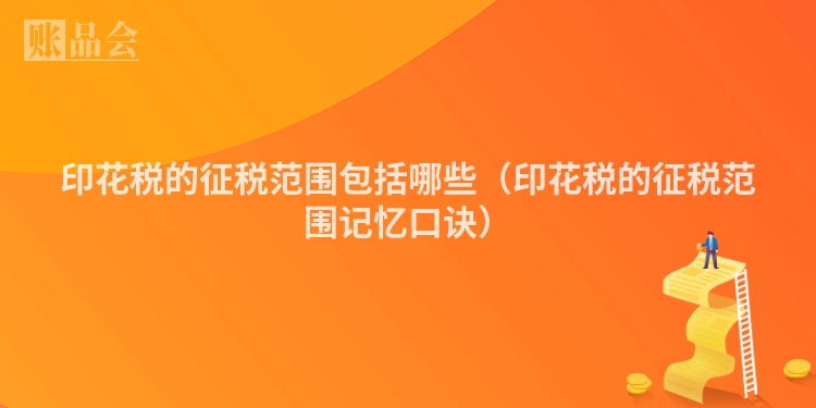 印花税的征税范围包括哪些(印花税的征税范围记忆口诀)