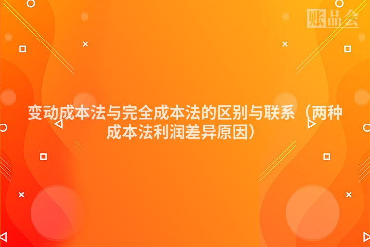 变动成本法与完全成本法的区别与联系（两种成本法利润差异原因）