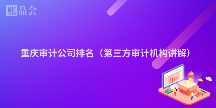 重庆审计公司排名（第三方审计机构讲解）