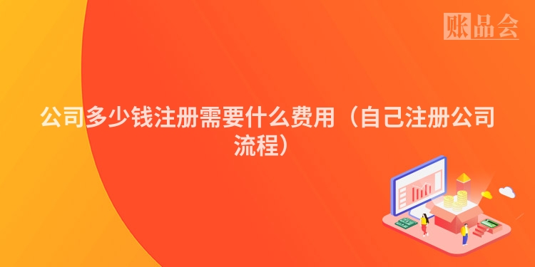 公司多少钱注册需要什么费用(自己注册公司流程)