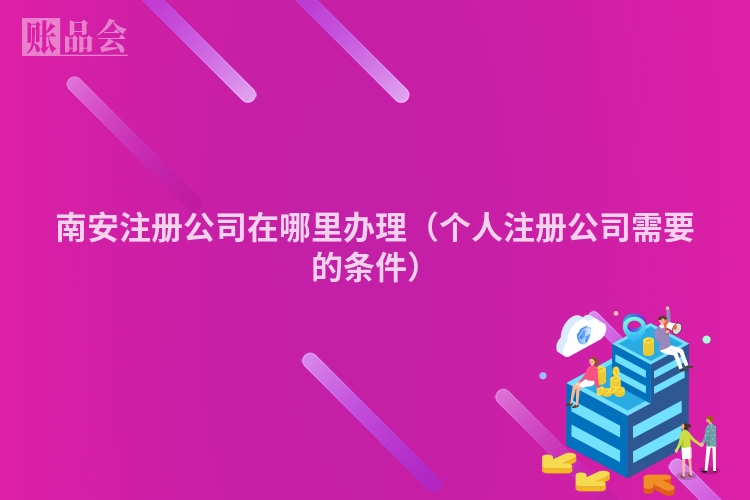 南安注册公司在哪里办理（个人注册公司需要的条件）