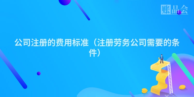 公司注册的费用标准（注册劳务公司需要的条件）