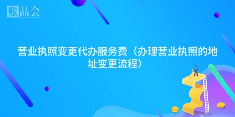 营业执照变更代办服务费（办理营业执照的地址变更流程）