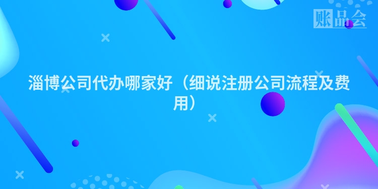 淄博公司代办哪家好（细说注册公司流程及费用）