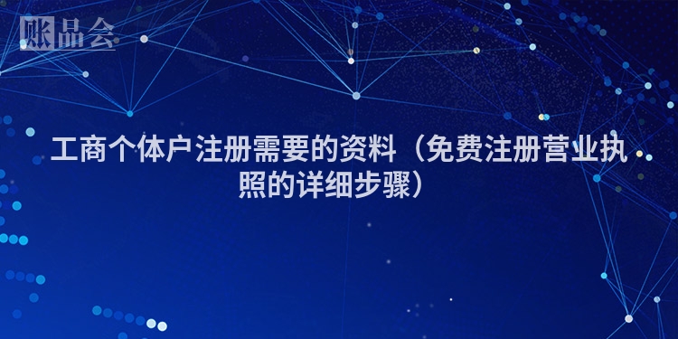 工商个体户注册需要的资料（免费注册营业执照的详细步骤）