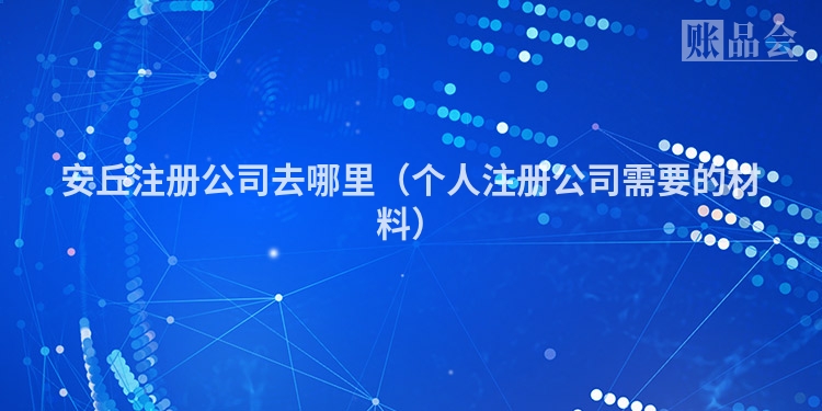 安丘注册公司去哪里(个人注册公司需要的材料)